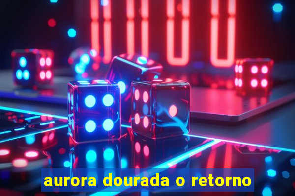 aurora dourada o retorno